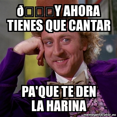 Meme Willy Wonka Y Ahora Tienes Que Cantar Pa Que Te Den La