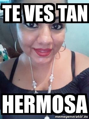 Meme Personalizado Te Ves Tan Hermosa 30842480