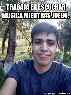 Meme Personalizado Trabaja En Escuchar Musica Mientras Juego 30859923