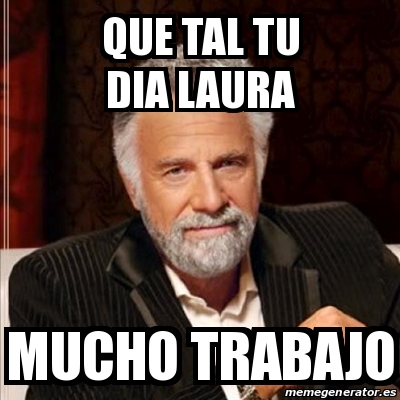 Meme Most Interesting Man Que Tal Tu Dia Laura Mucho Trabajo