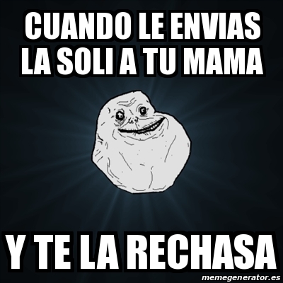 Meme Forever Alone Cuando Le Envias La Soli A Tu Mama Y Te La Rechasa