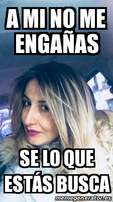 Meme Personalizado A Mi No Me Enga As Se Lo Que Est S Busca