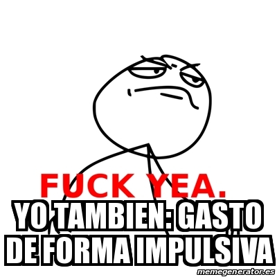 Meme Fuck Yea YO TAMBIEN GASTO DE FORMA IMPULSIVA