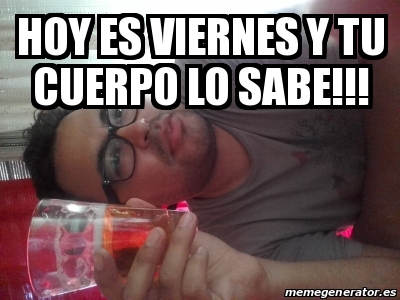 Meme Personalizado Hoy Es Viernes Y Tu Cuerpo Lo Sabe