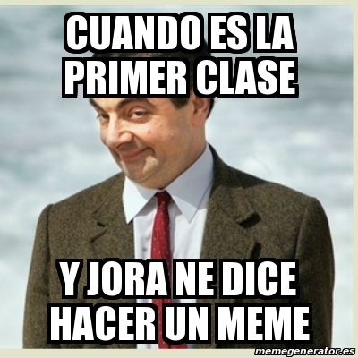 Meme Mr Bean Cuando Es La Primer Clase Y Jora Ne Dice Hacer Un Meme