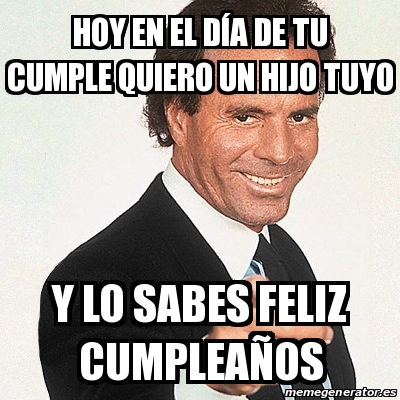 Meme Julio Iglesias Hoy En El D A De Tu Cumple Quiero Un Hijo Tuyo Y