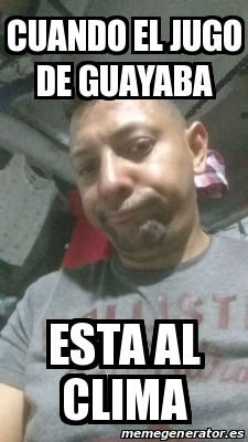 Meme Personalizado Cuando El Jugo De Guayaba Esta Al Clima 31150974