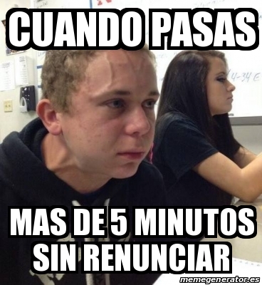 Meme Personalizado Cuando Pasas Mas De Minutos Sin Renunciar