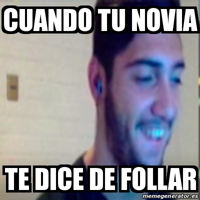 Meme Personalizado Cuando Tu Novia Te Dice De Follar