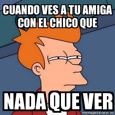 Meme Futurama Fry Cuando Ves A Tu Amiga Con El Chico Que Nada Que Ver