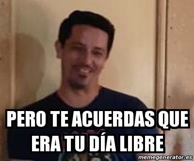 Meme Personalizado Pero te acuerdas que era tu dÃa libre 31225882