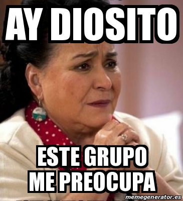 Meme Personalizado Ay Diosito Este Grupo Me Preocupa