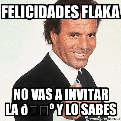 Meme Julio Iglesias Felicidades flaka No vas a invitar la ðŸ º y lo