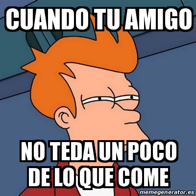 Meme Futurama Fry Cuando Tu Amigo No Teda Un Poco De Lo Que Come