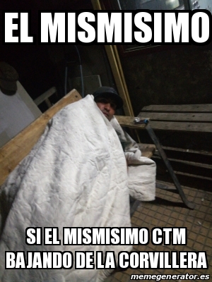 Meme Personalizado El Mismisimo Si El Mismisimo Ctm Bajando De La