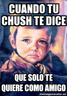 Meme Personalizado Cuando Tu Chush Te Dice Que Solo Te Quiere Como