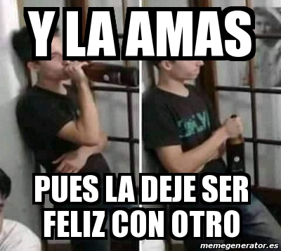 Meme Personalizado Y La Amas Pues La Deje Ser Feliz Con Otro