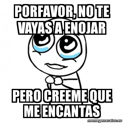 Meme Por Favor Porfavor No Te Vayas A Enojar Pero Creeme Que Me