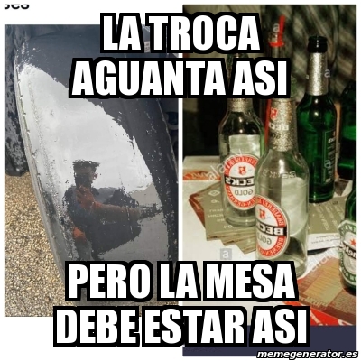 Meme Personalizado La Troca Aguanta Asi Pero La Mesa Debe Estar Asi