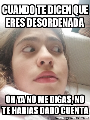 Meme Personalizado Cuando Te Dicen Que Eres Desordenada OH YA NO ME