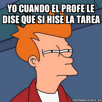 Meme Futurama Fry Yo Cuando El Profe Le Dise Que Si Hise La Tarea