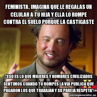 Meme Ancient Aliens Feminista Imagina Que Le Regalas Un Celular A Tu