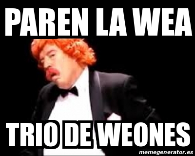 Meme Personalizado Paren La Wea Trio De Weones