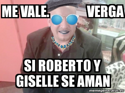 Meme Personalizado Me Vale Verga Si Roberto Y Giselle Se Aman 31422674