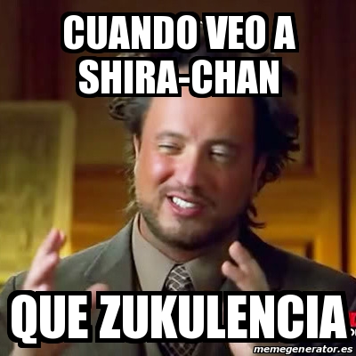 Meme Ancient Aliens Cuando Veo A Shira Chan Que Zukulencia 31433296