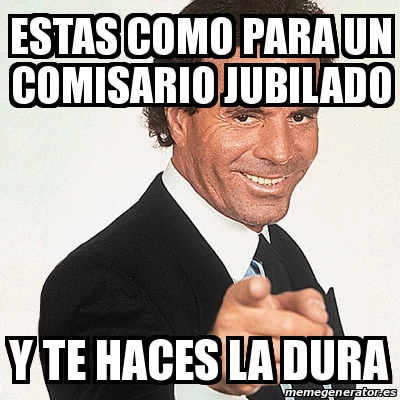 Meme Julio Iglesias Estas Como Para Un Comisario Jubilado Y Te Haces