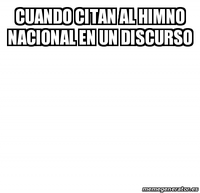 Meme Personalizado Cuando Citan Al Himno Nacional En Un Discurso