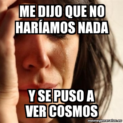 Meme Problems Me Dijo Que No Har Amos Nada Y Se Puso A Ver Cosmos