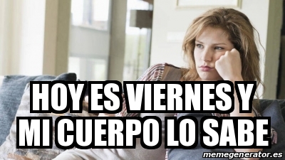 Meme Personalizado Hoy Es Viernes Y Mi Cuerpo Lo Sabe 31450178