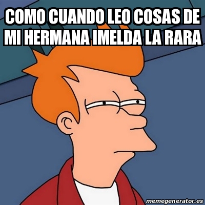 Meme Futurama Fry Como Cuando Leo Cosas De Mi Hermana Imelda La Rara