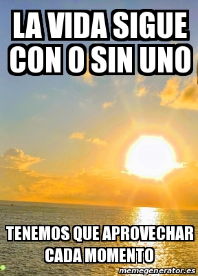 Meme Personalizado La Vida Sigue Con O Sin Uno Tenemos Que Aprovechar