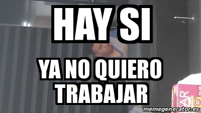 Meme Personalizado Hay Si Ya No Quiero Trabajar