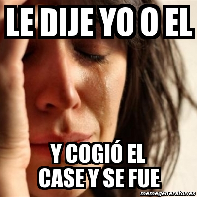 Meme Problems Le Dije Yo O El Y Cogi El Case Y Se Fue