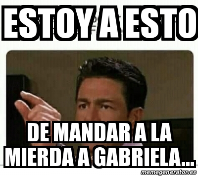 Meme Personalizado Estoy A Esto De Mandar A La Mierda A Gabriela