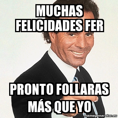 Meme Julio Iglesias Muchas Felicidades Fer Pronto Follaras M S Que