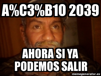 Meme Personalizado A C3 B1o 2039 Ahora Si Ya Podemos Salir 31548007