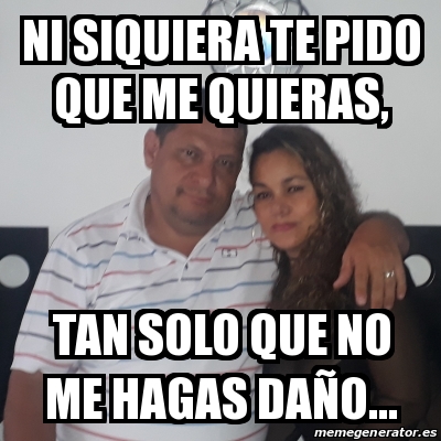 Meme Personalizado Ni Siquiera Te Pido Que Me Quieras Tan Solo Que