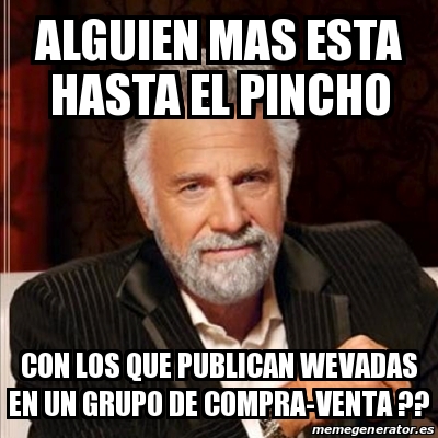 Meme Most Interesting Man Alguien Mas Esta Hasta El Pincho Con Los