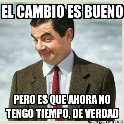 Meme Mr Bean El Cambio Es Bueno PeRO ES QUE AHORA NO TENGO TIEMPO DE