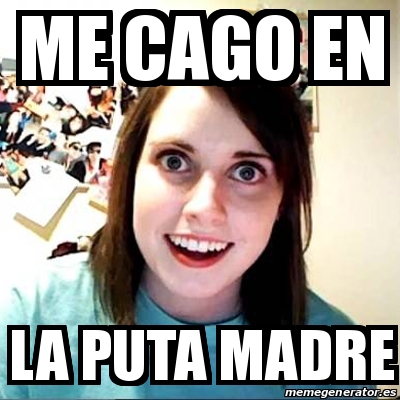 Meme Overly Attached Girlfriend Me Cago En La Puta Madre