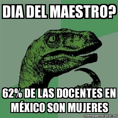 Meme Filosoraptor Dia del Maestro 62 de las docentes en MÃXICO son