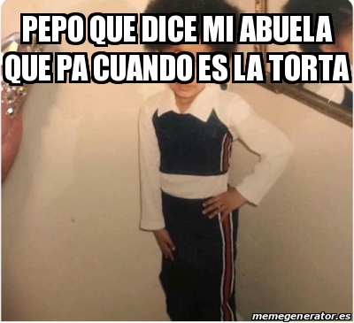 Meme Personalizado Pepo Que Dice Mi Abuela Que Pa Cuando Es La Torta