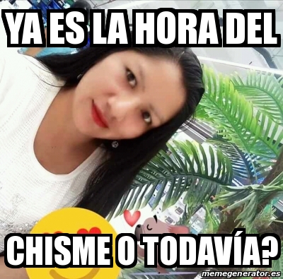 Meme Personalizado Ya es la hora del chisme o todavÃa 31654532