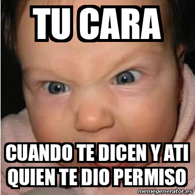 Meme Bebe Furioso Tu Cara Cuando Te Dicen Y Ati Quien Te Dio Permiso