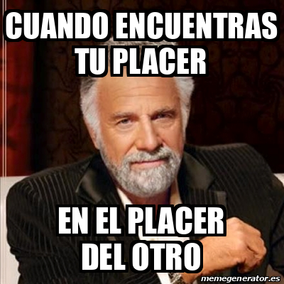 Meme Most Interesting Man Cuando Encuentras Tu Placer En El Placer