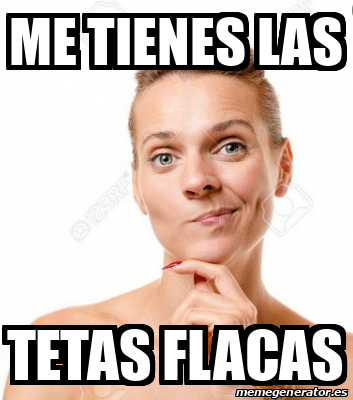 Meme Personalizado Me Tienes Las Tetas Flacas